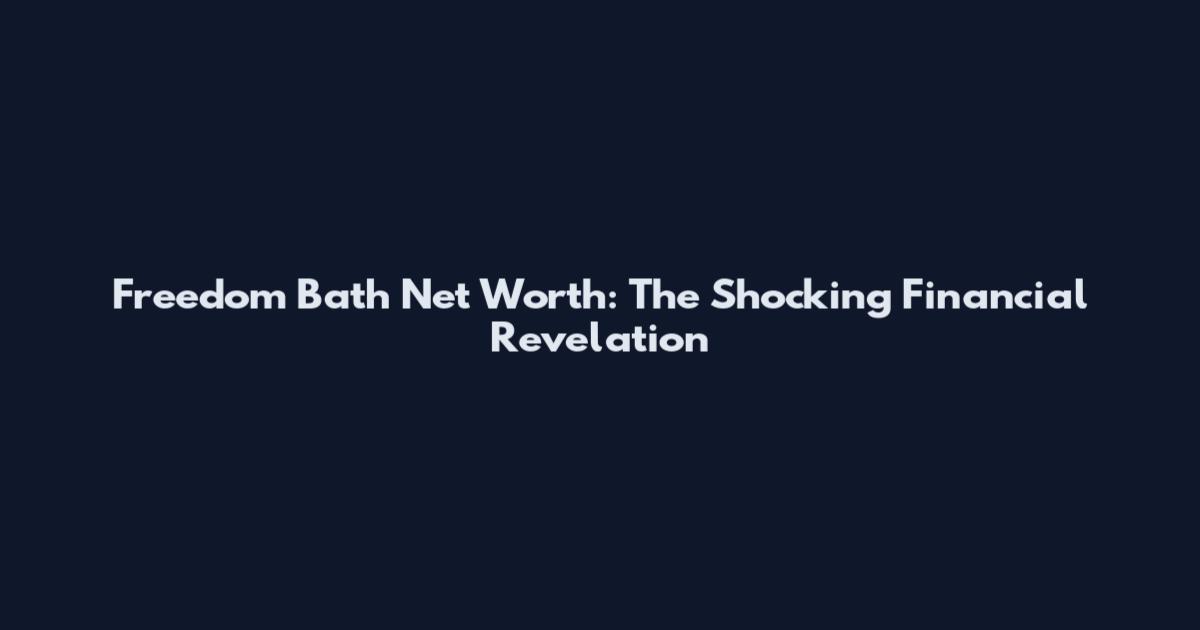 Freedom Bath Net Worth: The Shocking Financial Revelation