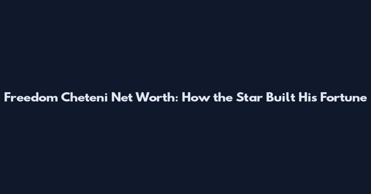Freedom Cheteni Net Worth: How the Star Built His Fortune