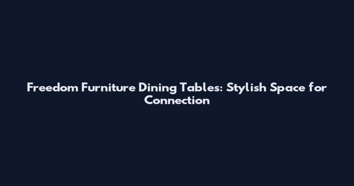 Freedom Furniture Dining Tables: Stylish Space for Connection