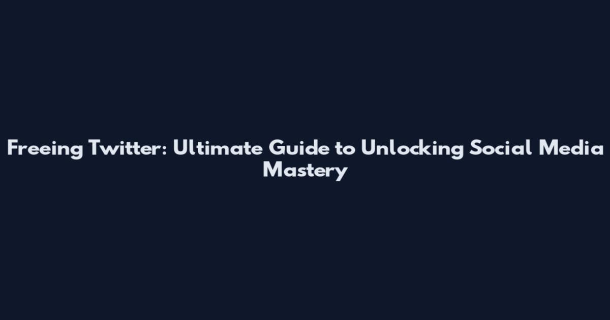 Freeing Twitter: Ultimate Guide to Unlocking Social Media Mastery