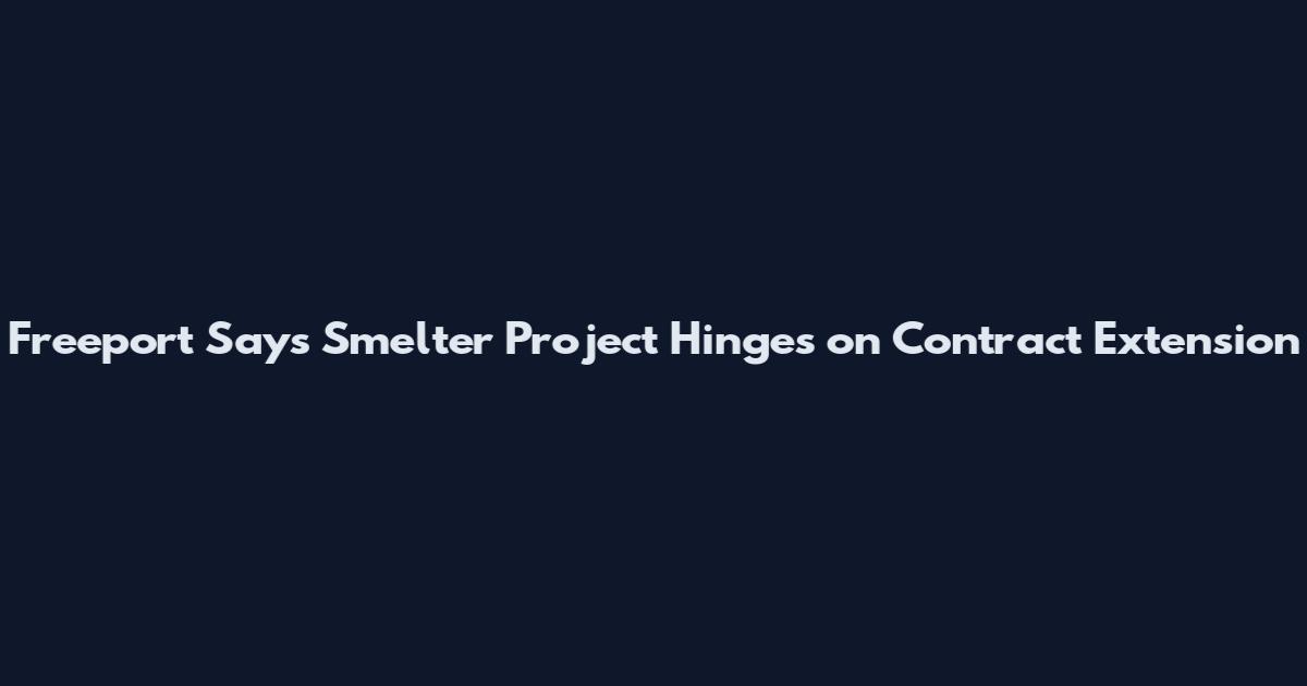 Freeport Says Smelter Project Hinges on Contract Extension