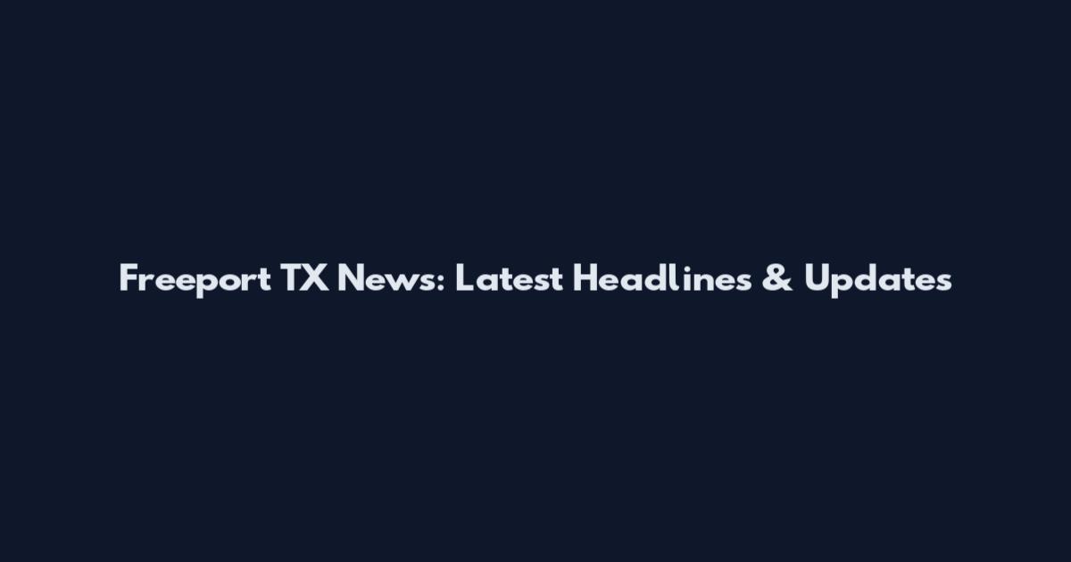 Freeport TX News: Latest Headlines & Updates