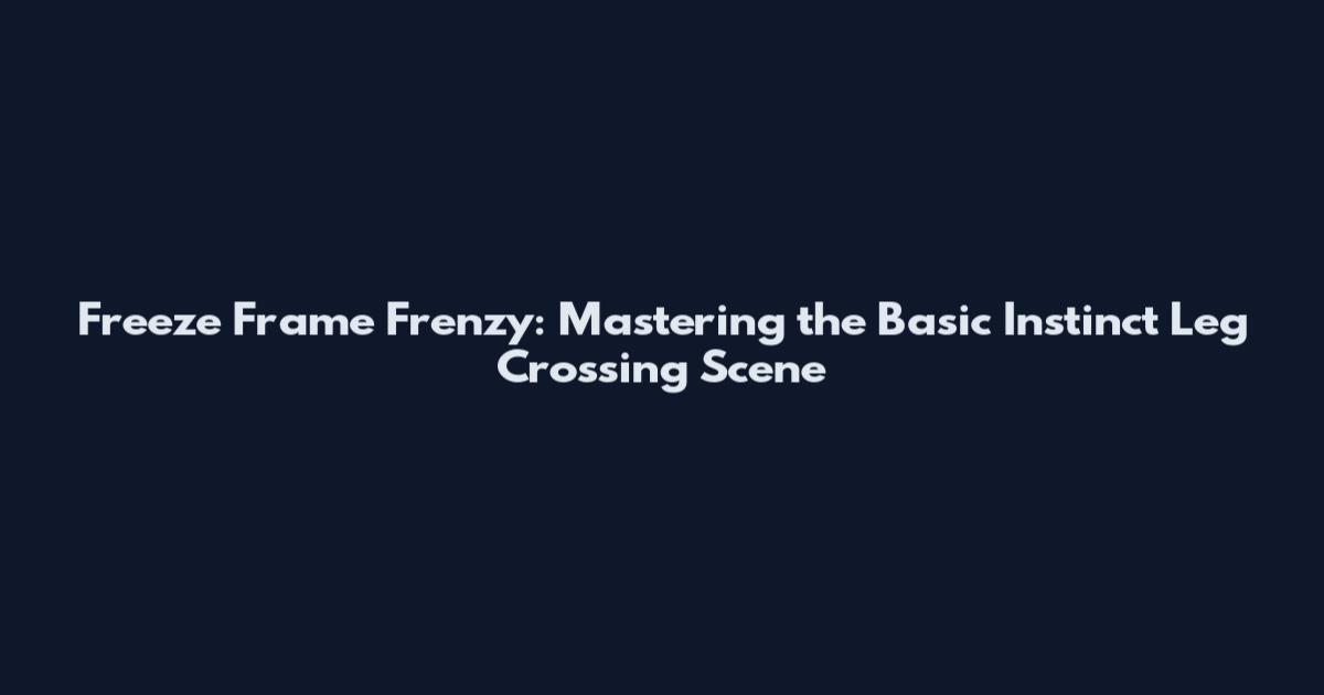 Freeze Frame Frenzy: Mastering the Basic Instinct Leg Crossing Scene