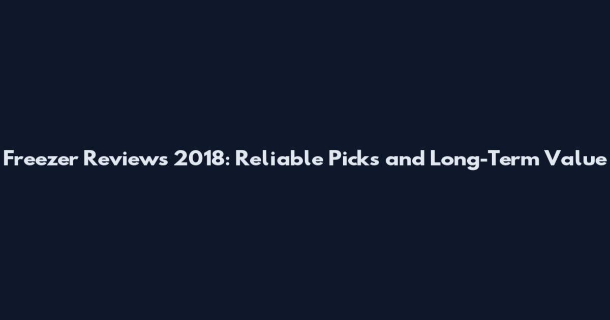 Freezer Reviews 2018: Reliable Picks and Long-Term Value