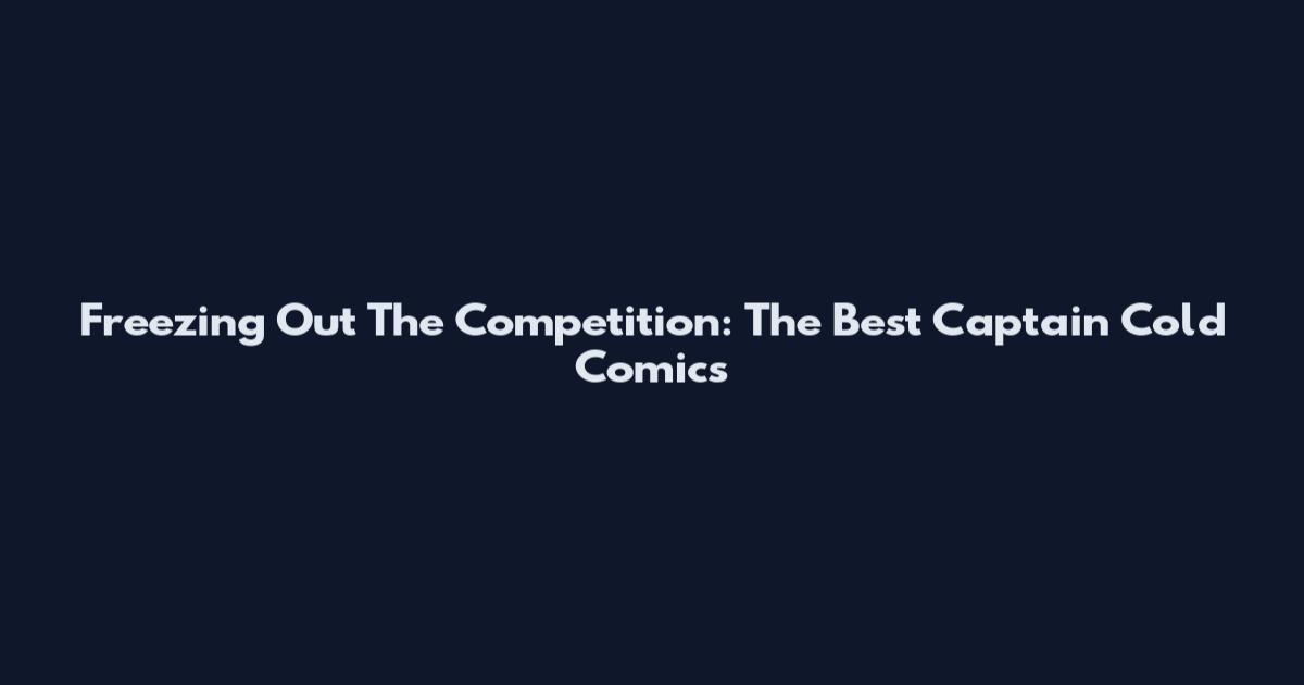 Freezing Out The Competition: The Best Captain Cold Comics