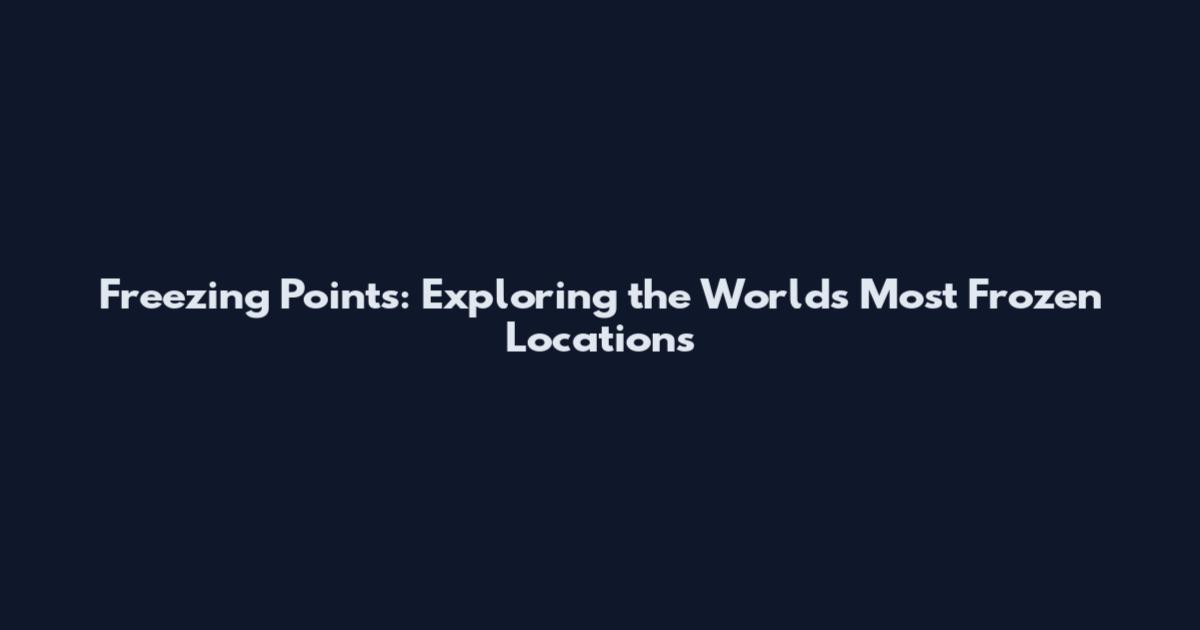 Freezing Points: Exploring the World's Most Frozen Locations