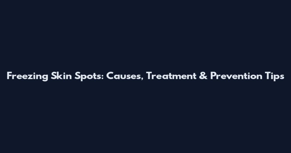 Freezing Skin Spots: Causes, Treatment & Prevention Tips