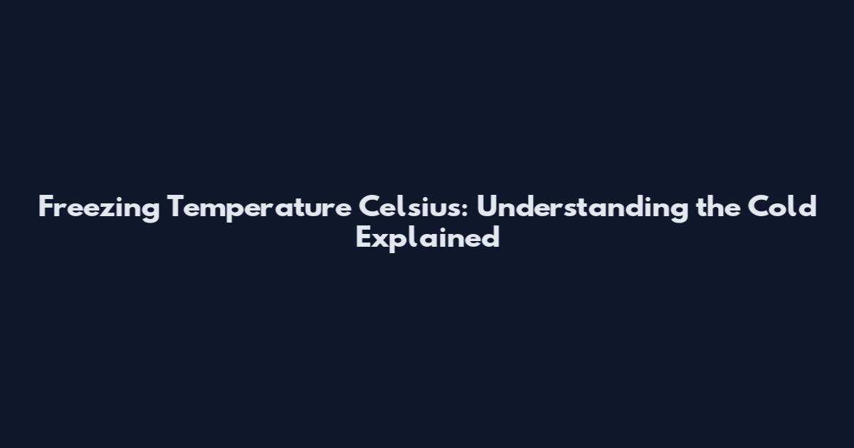 Freezing Temperature Celsius: Understanding the Cold Explained