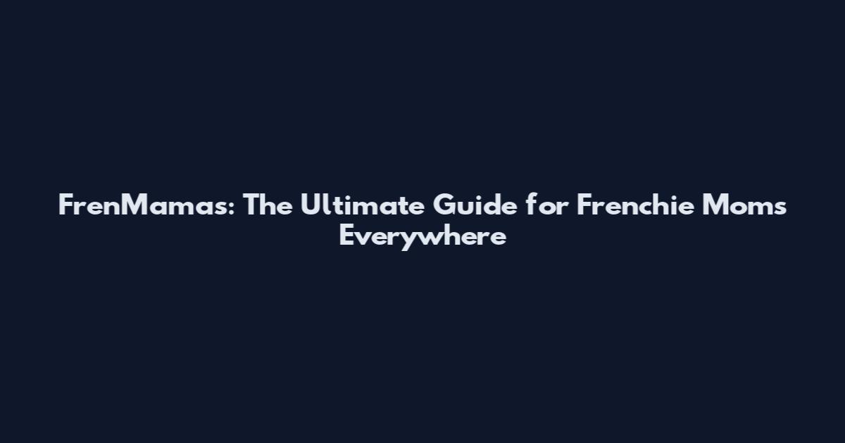 FrenMamas: The Ultimate Guide for Frenchie Moms Everywhere