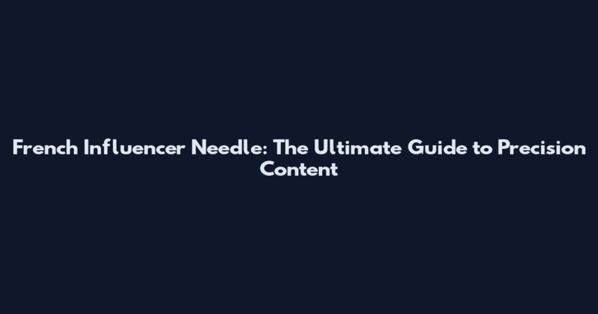 French Influencer Needle: The Ultimate Guide to Precision Content