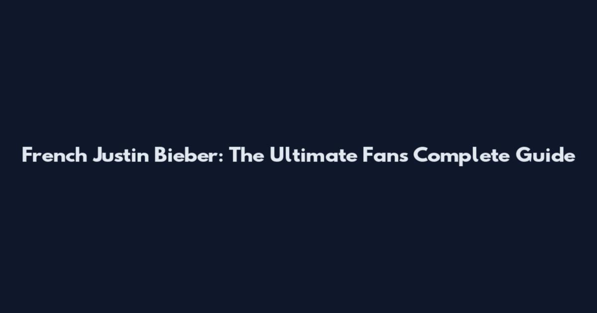 French Justin Bieber: The Ultimate Fan's Complete Guide