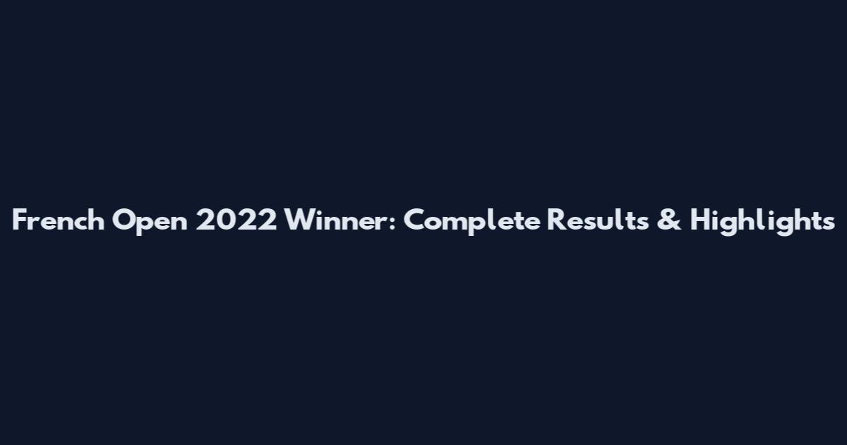 French Open 2022 Winner: Complete Results & Highlights