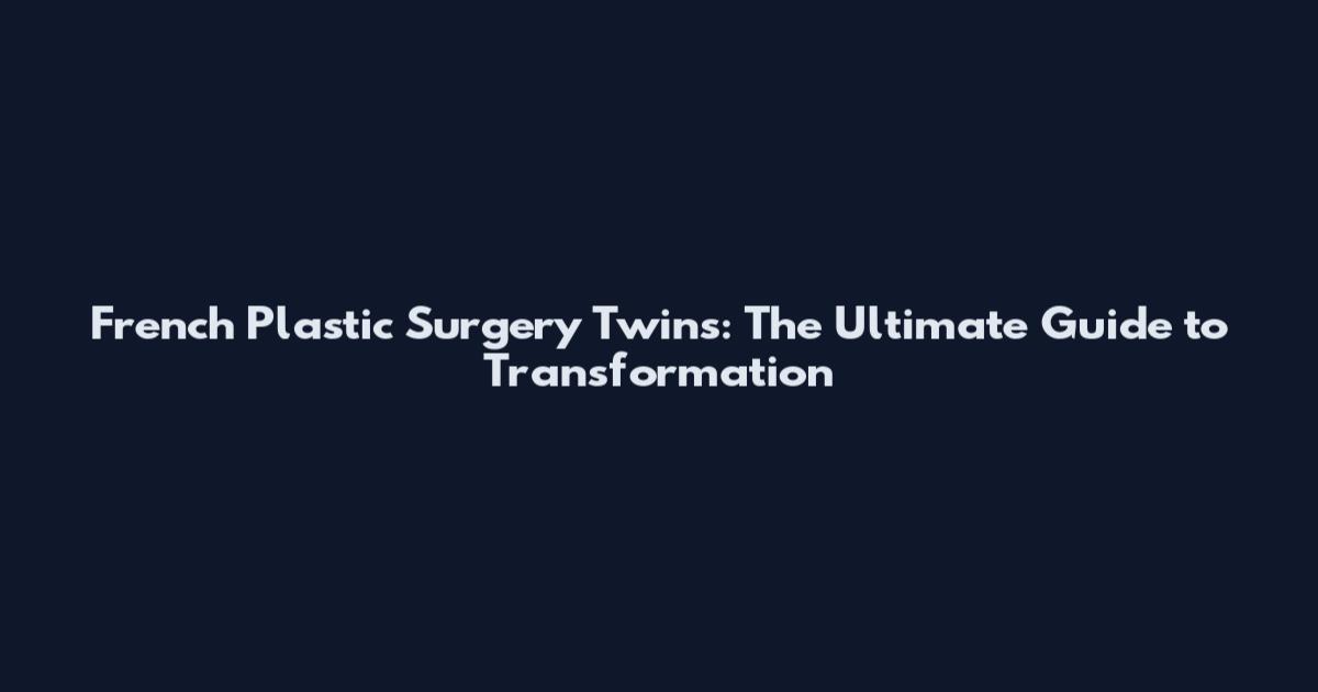 French Plastic Surgery Twins: The Ultimate Guide to Transformation