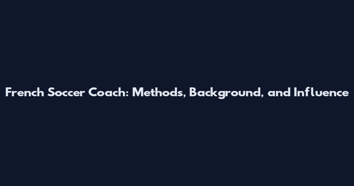 French Soccer Coach: Methods, Background, and Influence