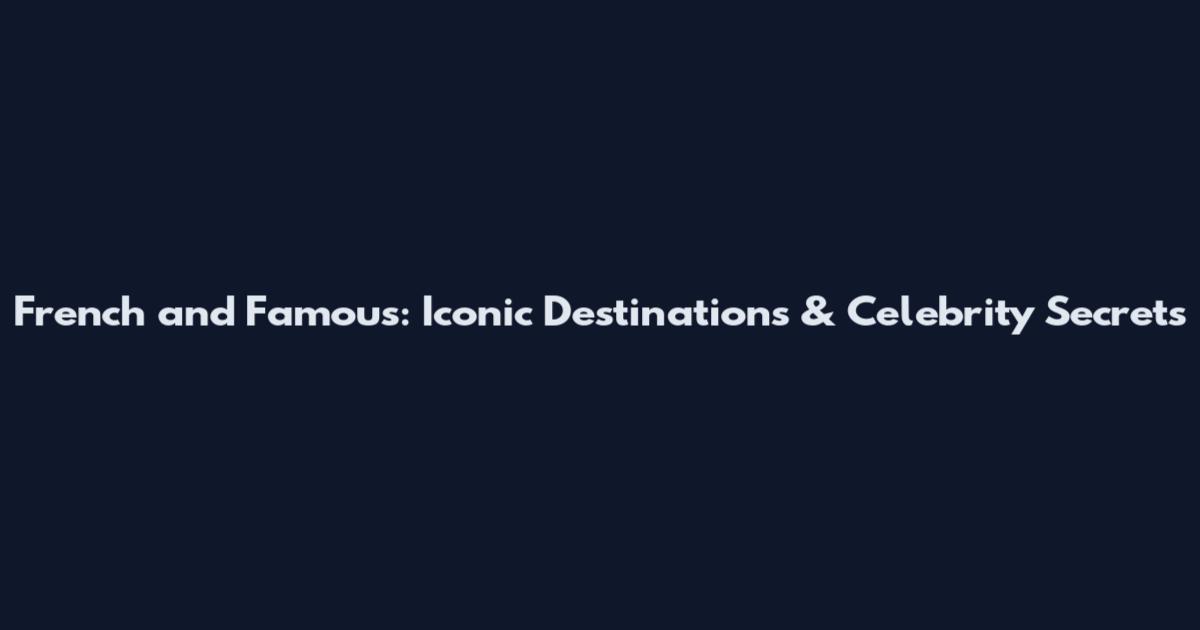 French and Famous: Iconic Destinations & Celebrity Secrets