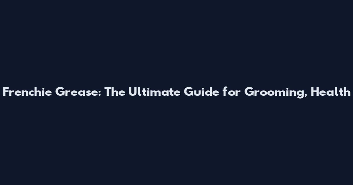 Frenchie Grease: The Ultimate Guide for Grooming, Health