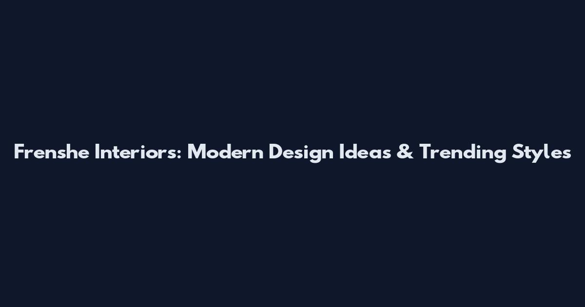 Frenshe Interiors: Modern Design Ideas & Trending Styles