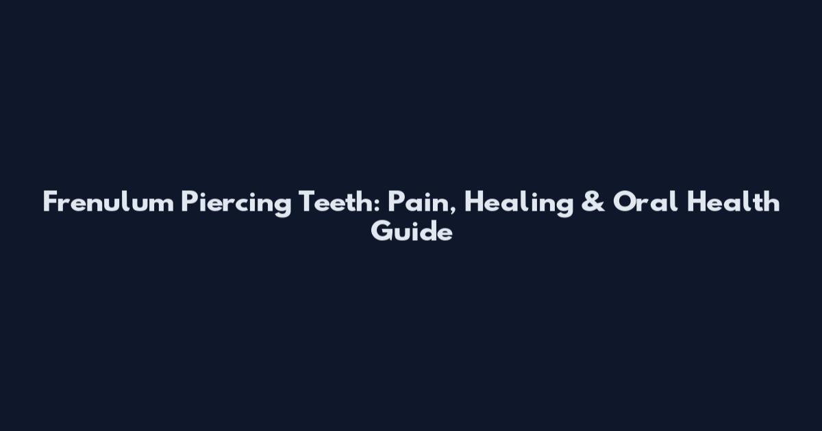 Frenulum Piercing Teeth: Pain, Healing & Oral Health Guide