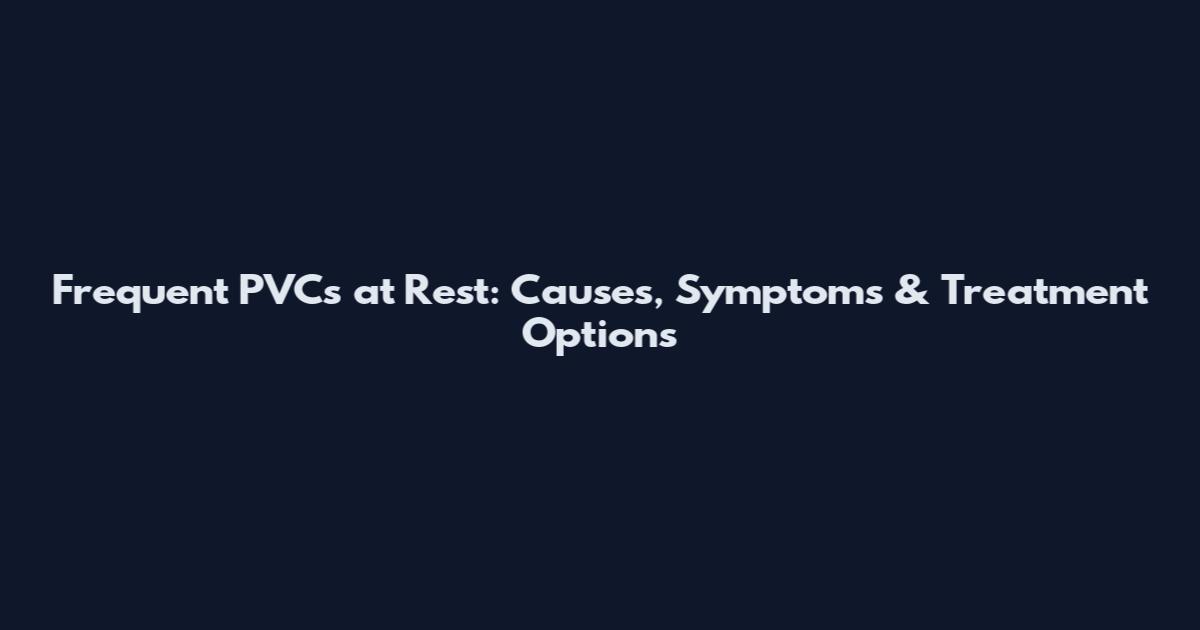 Frequent PVCs at Rest: Causes, Symptoms & Treatment Options