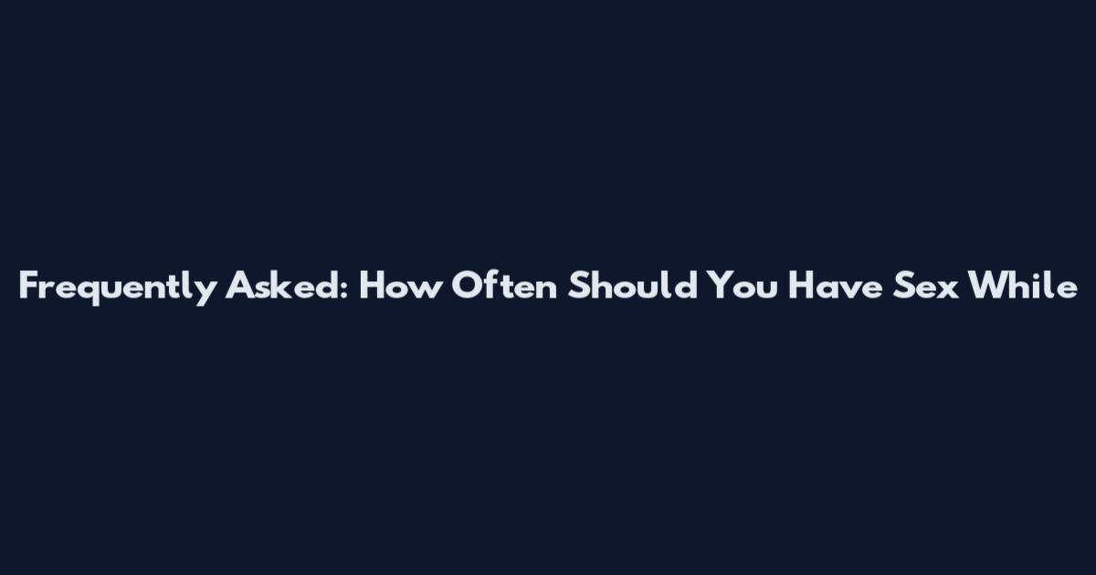 Frequently Asked: How Often Should You Have Sex While
