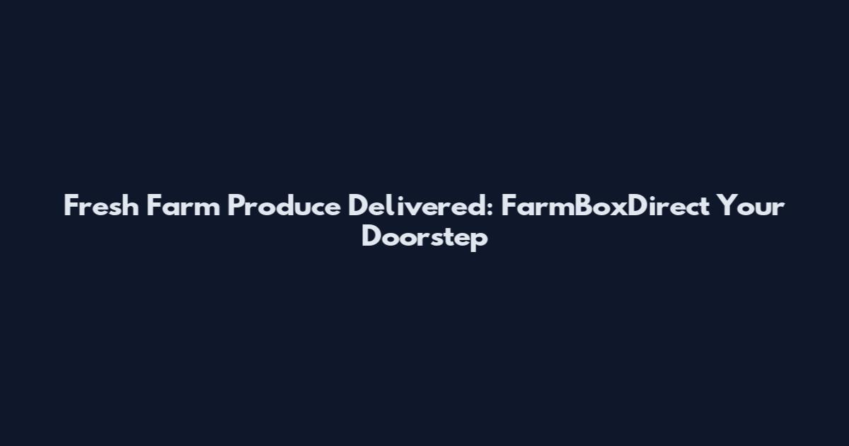 Fresh Farm Produce Delivered: FarmBoxDirect Your Doorstep