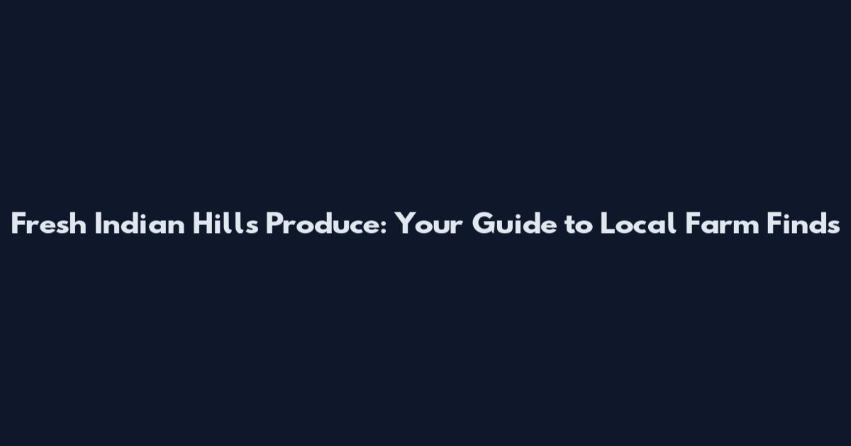 Fresh Indian Hills Produce: Your Guide to Local Farm Finds