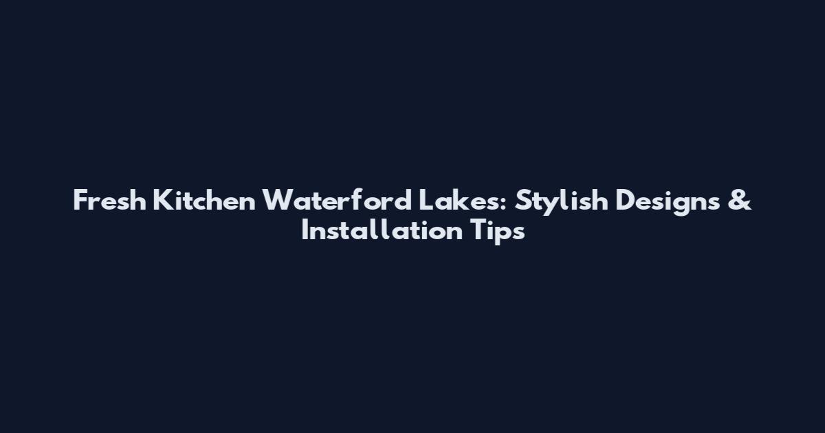 Fresh Kitchen Waterford Lakes: Stylish Designs & Installation Tips