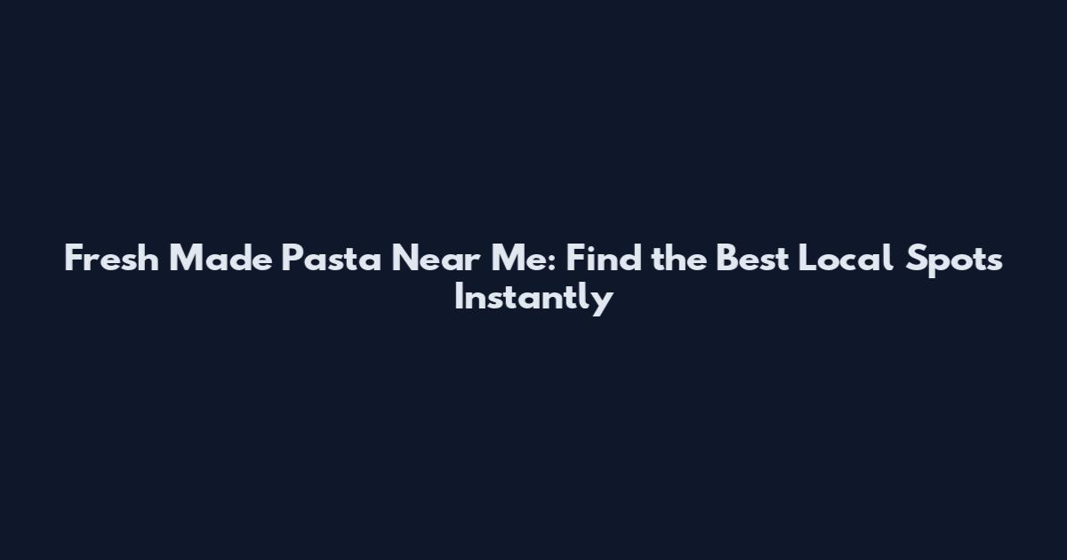 Fresh Made Pasta Near Me: Find the Best Local Spots Instantly