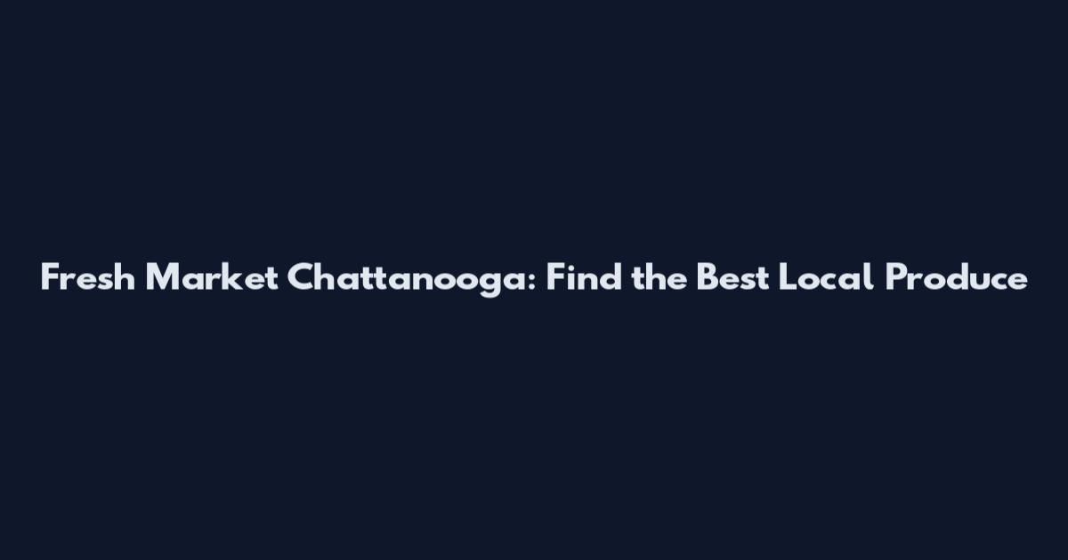 Fresh Market Chattanooga: Find the Best Local Produce