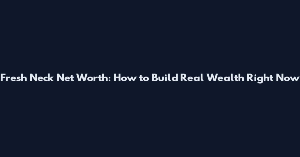 Fresh Neck Net Worth: How to Build Real Wealth Right Now