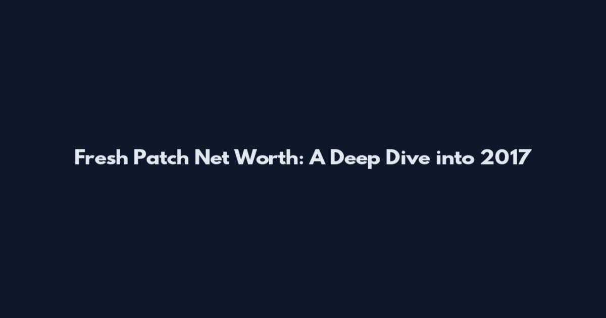 Fresh Patch Net Worth: A Deep Dive into 2017