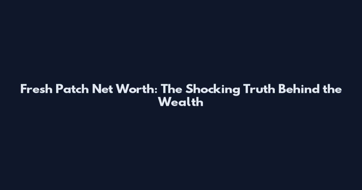 Fresh Patch Net Worth: The Shocking Truth Behind the Wealth