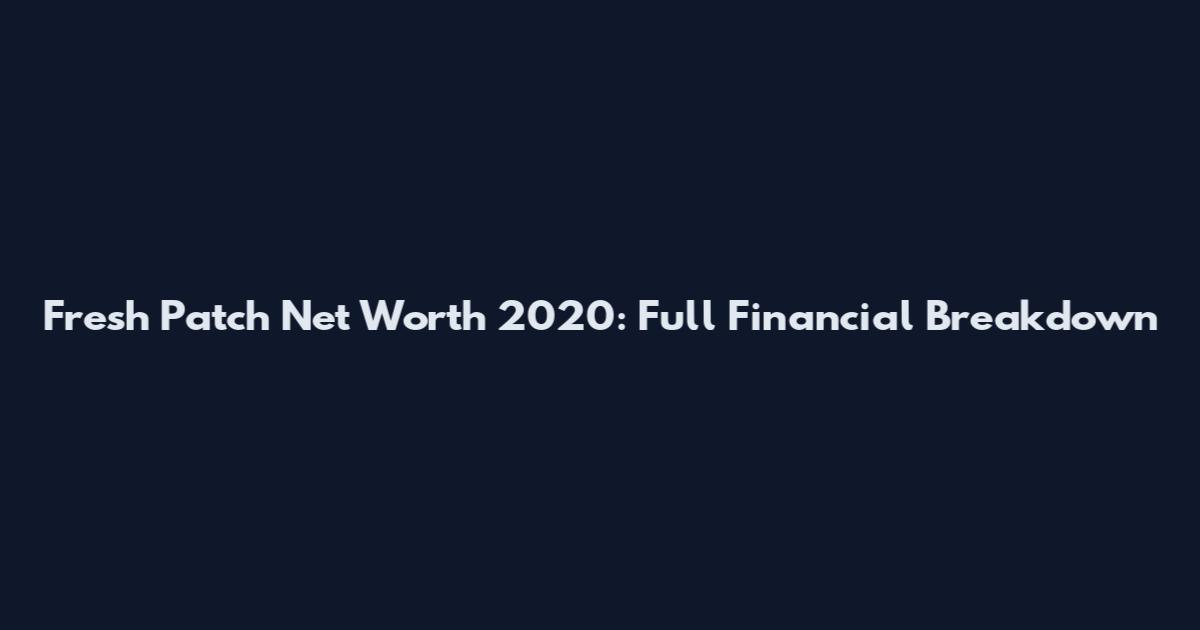 Fresh Patch Net Worth 2020: Full Financial Breakdown