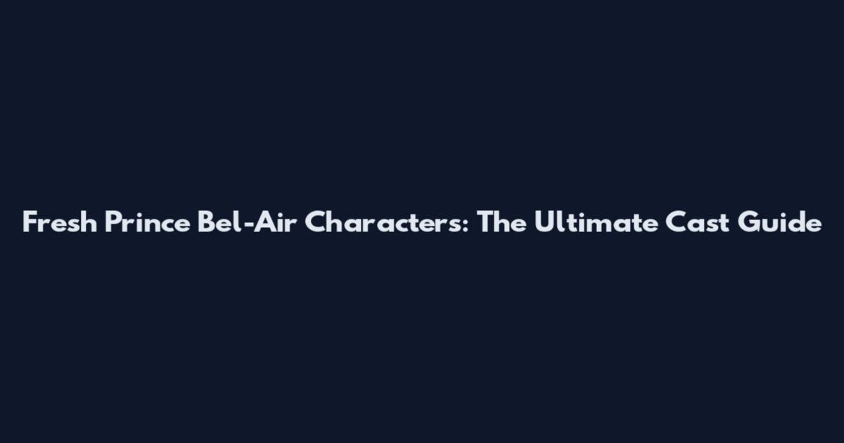 Fresh Prince Bel-Air Characters: The Ultimate Cast Guide