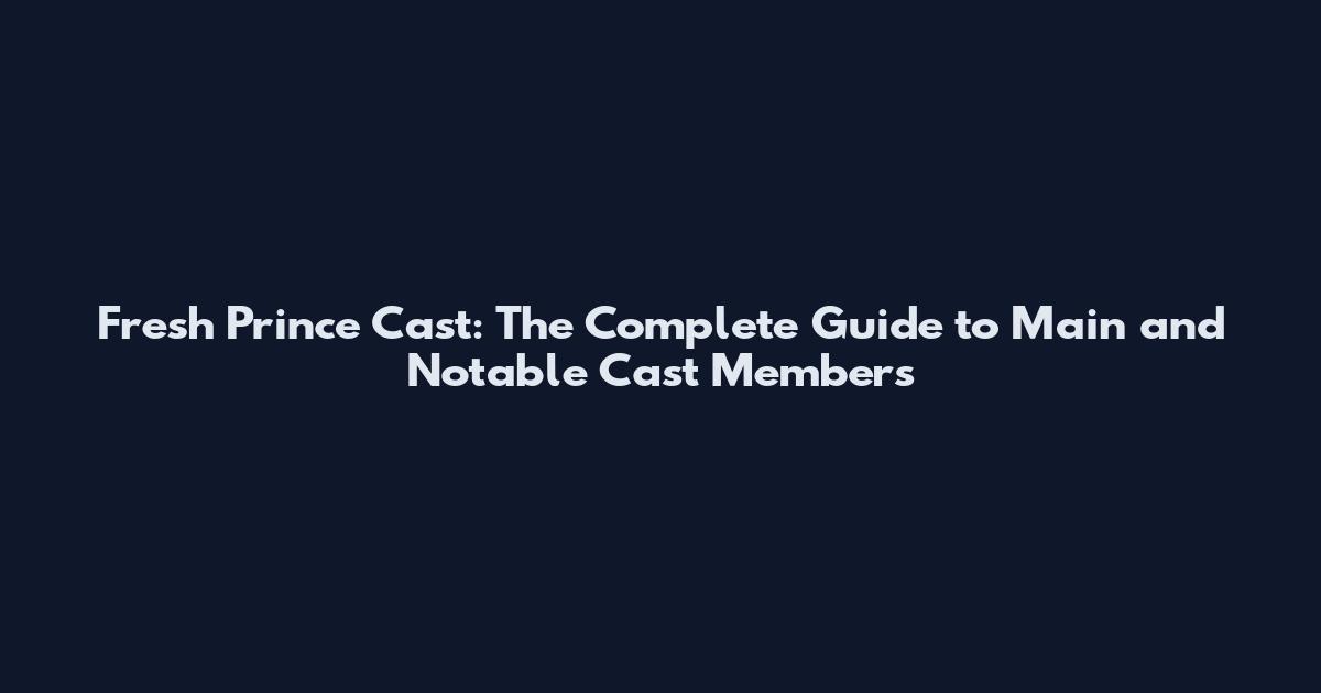 Fresh Prince Cast: The Complete Guide to Main and Notable Cast Members
