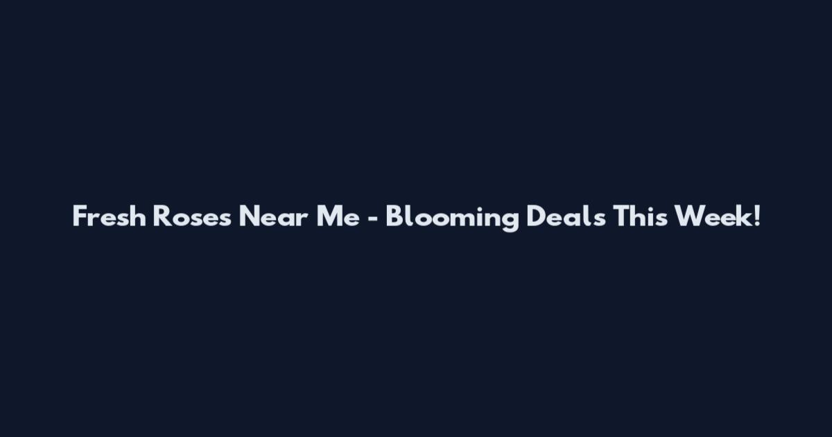 Fresh Roses Near Me - Blooming Deals This Week!