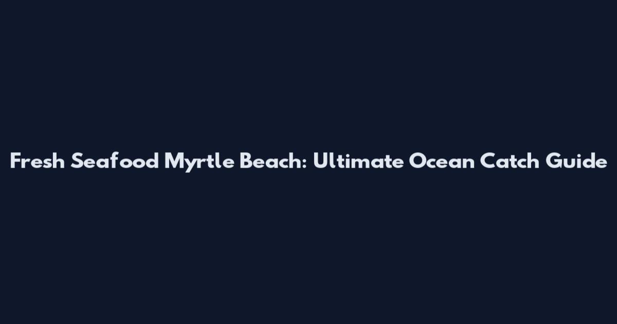Fresh Seafood Myrtle Beach: Ultimate Ocean Catch Guide