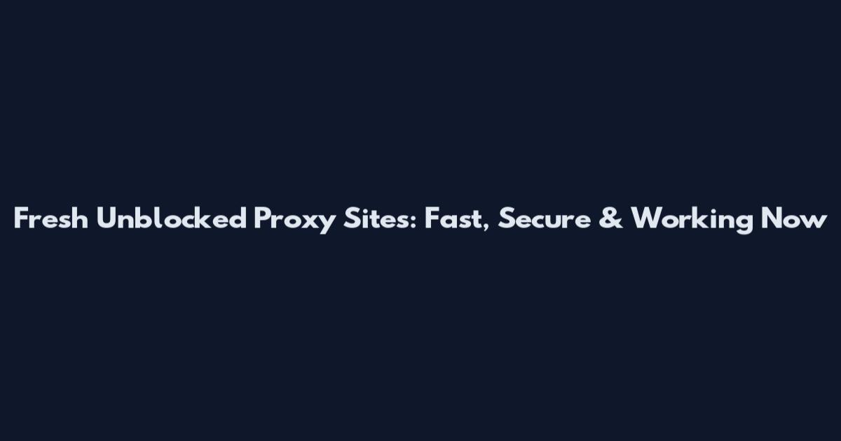 Fresh Unblocked Proxy Sites: Fast, Secure & Working Now