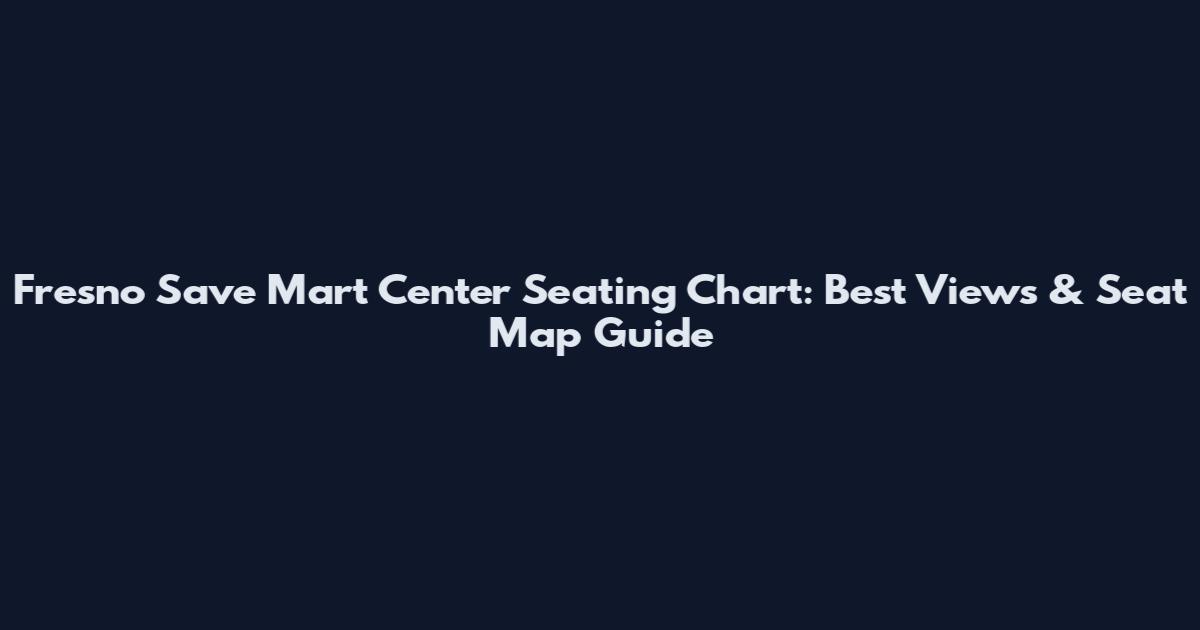 Fresno Save Mart Center Seating Chart: Best Views & Seat Map Guide