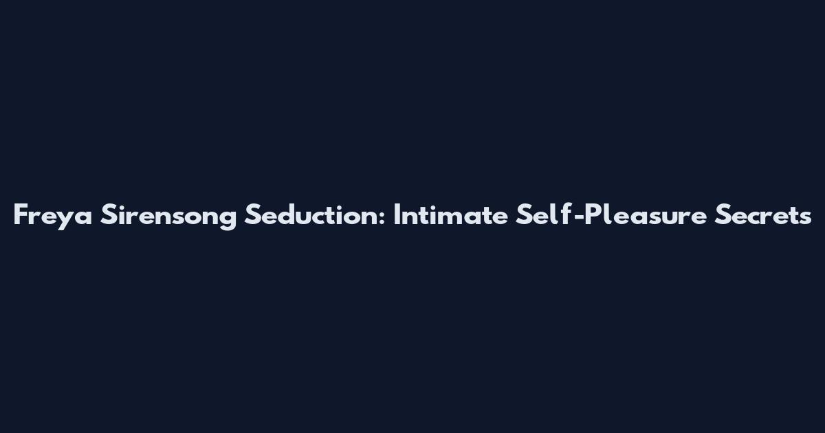 Freya Sirensong Seduction: Intimate Self-Pleasure Secrets