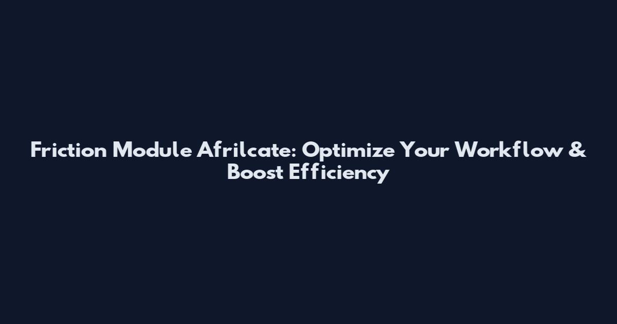 Friction Module Afrilcate: Optimize Your Workflow & Boost Efficiency