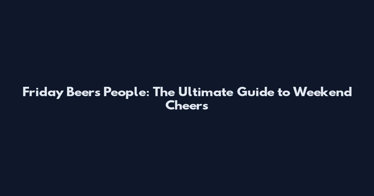 Friday Beers People: The Ultimate Guide to Weekend Cheers
