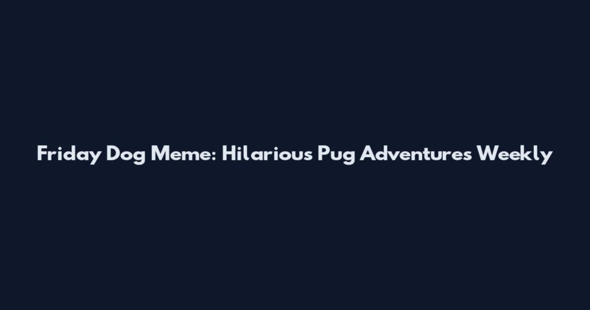 Friday Dog Meme: Hilarious Pug Adventures Weekly