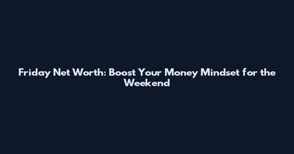 Friday Net Worth: Boost Your Money Mindset for the Weekend