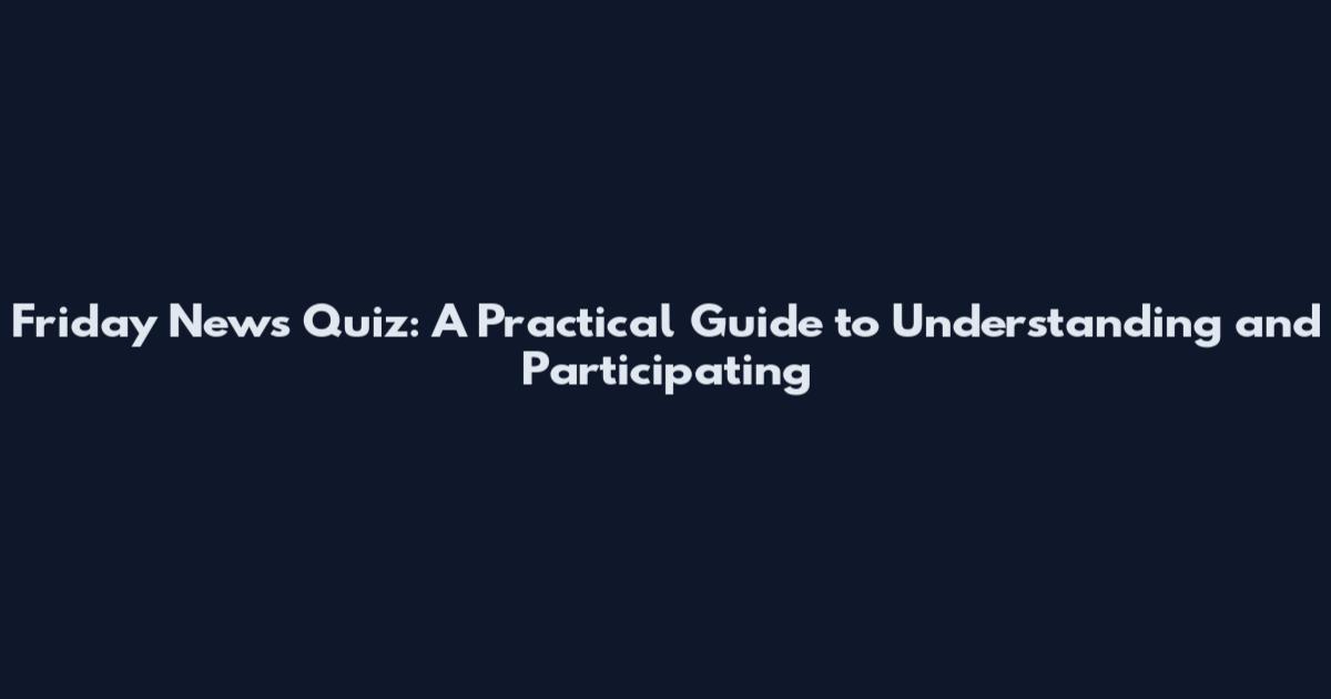 Friday News Quiz: A Practical Guide to Understanding and Participating