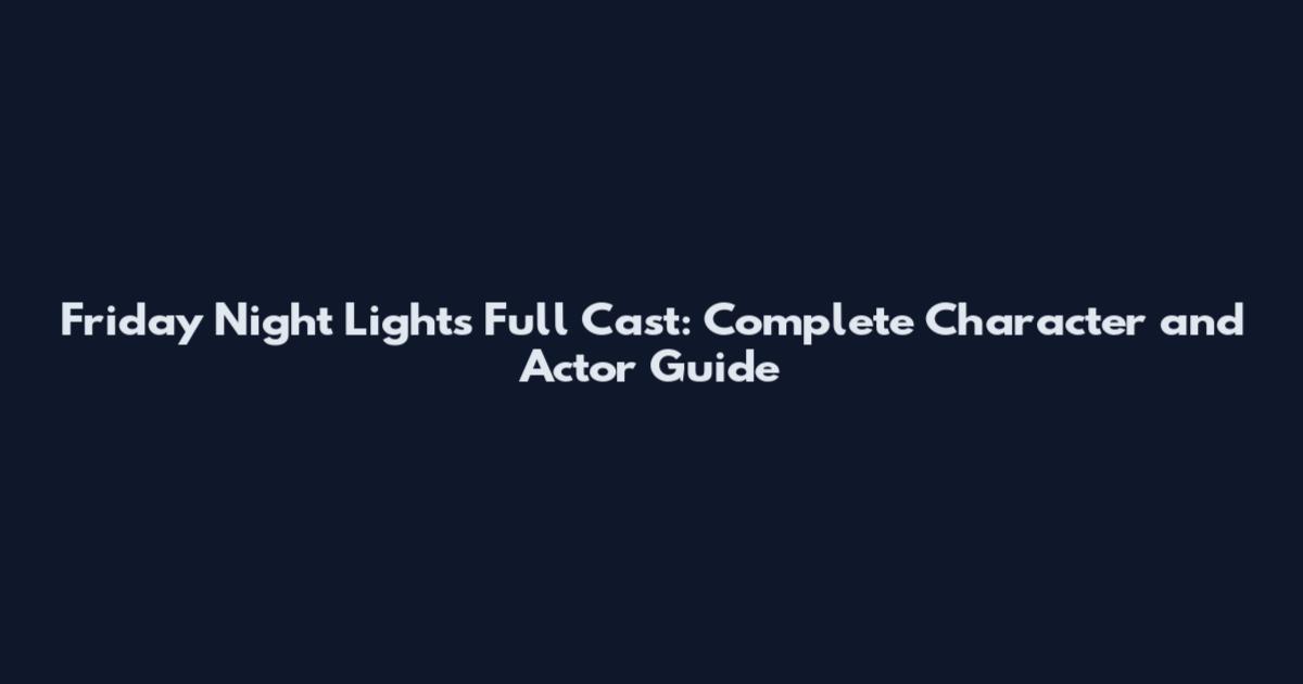 Friday Night Lights Full Cast: Complete Character and Actor Guide