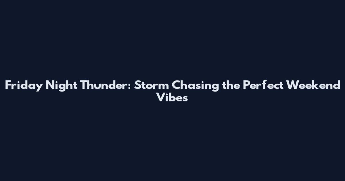 Friday Night Thunder: Storm Chasing the Perfect Weekend Vibes