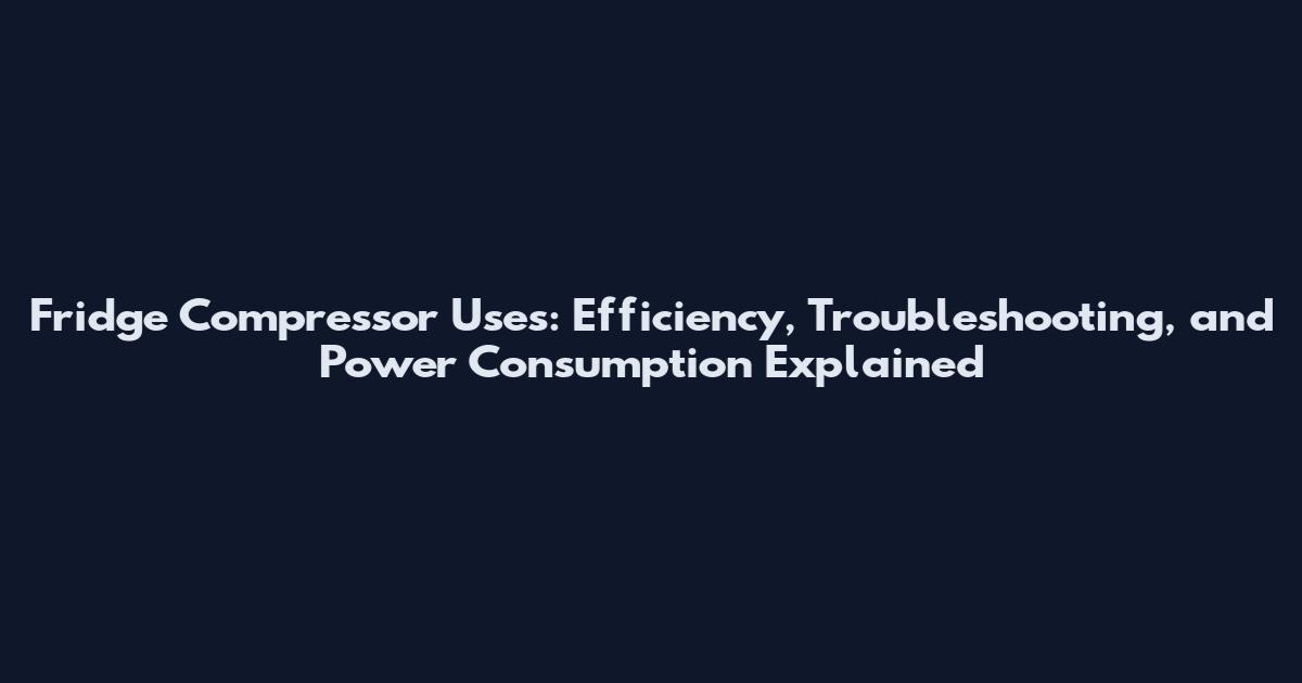 Fridge Compressor Uses: Efficiency, Troubleshooting, and Power Consumption Explained