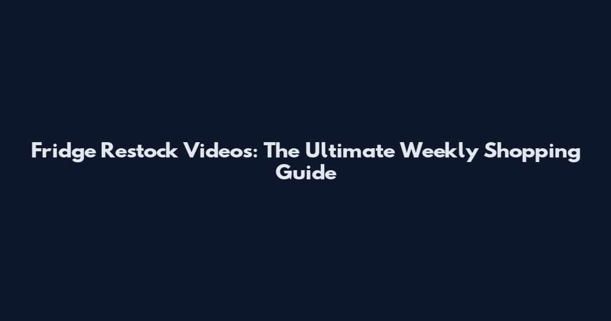 Fridge Restock Videos: The Ultimate Weekly Shopping Guide
