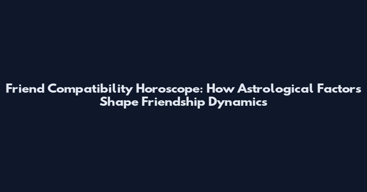 Friend Compatibility Horoscope: How Astrological Factors Shape Friendship Dynamics